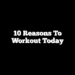 10 Reasons to Workout Today 